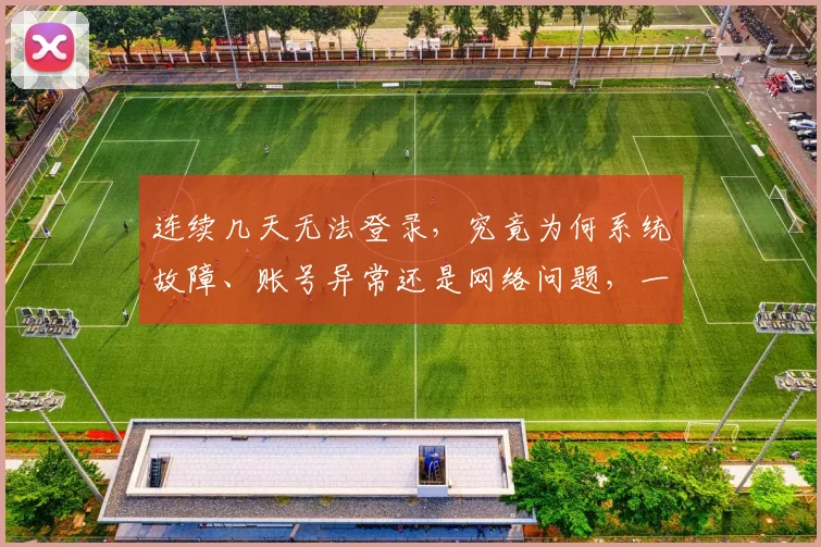 连续几天无法登录，究竟为何系统故障、账号异常还是网络问题，一探究竟